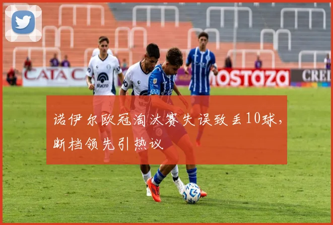 诺伊尔欧冠淘汰赛失误致丢10球，断档领先引热议