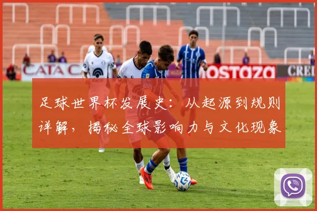 足球世界杯发展史：从起源到规则详解，揭秘全球影响力与文化现象