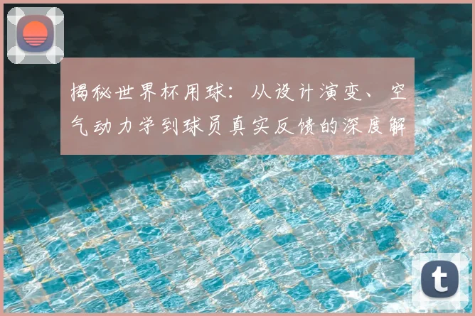揭秘世界杯用球:从设计演变、空气动力学到球员真实反馈的深度解析