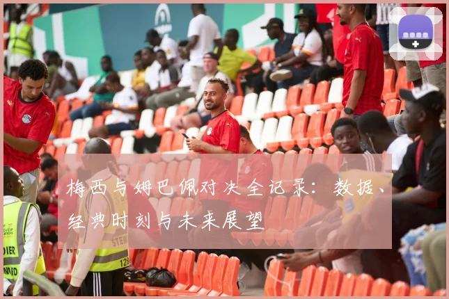 梅西与姆巴佩对决全记录：数据、经典时刻与未来展望