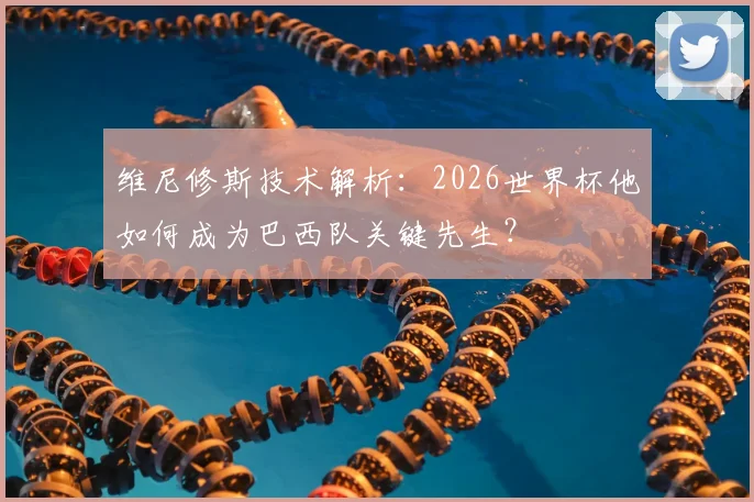 维尼修斯技术解析:2026世界杯他如何成为巴西队关键先生?