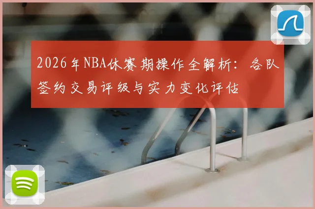 2026年NBA休赛期操作全解析：各队签约交易评级与实力变化评估