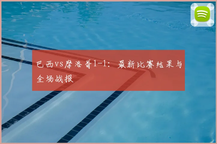 巴西vs摩洛哥1-1：最新比赛结果与全场战报