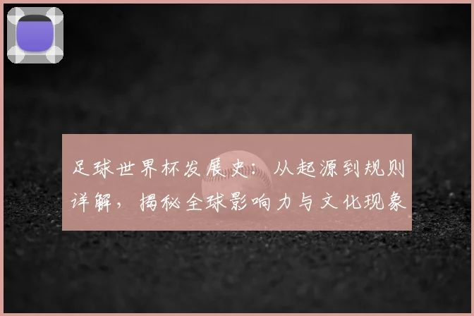 足球世界杯发展史:从起源到规则详解,揭秘全球影响力与文化现象