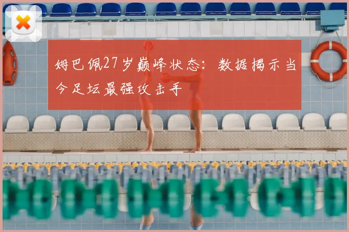 姆巴佩27岁巅峰状态:数据揭示当今足坛最强攻击手