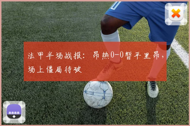 法甲半场战报:昂热0-0暂平里昂,场上僵局待破