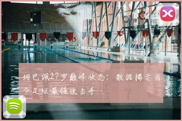姆巴佩27岁巅峰状态:数据揭示当今足坛最强攻击手