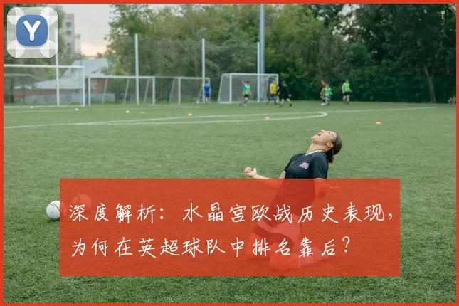 深度解析:水晶宫欧战历史表现,为何在英超球队中排名靠后?