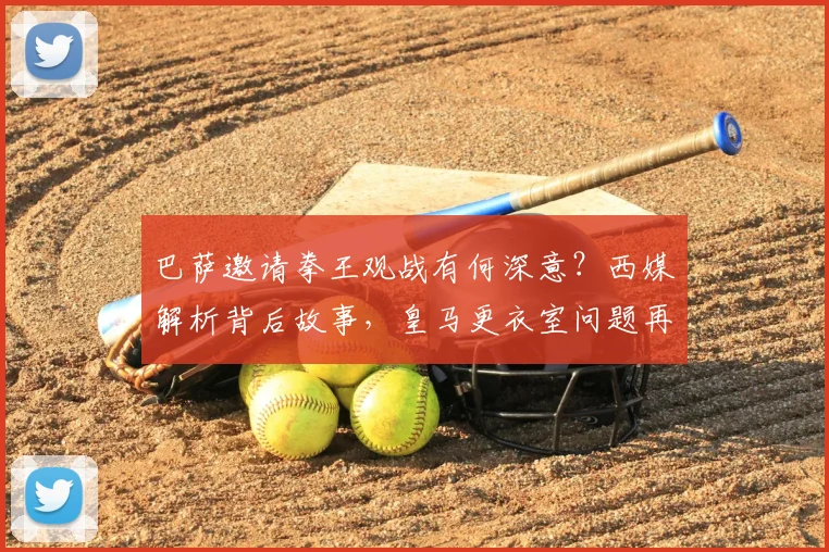 巴萨邀请拳王观战有何深意？西媒解析背后故事，皇马更衣室问题再成焦点