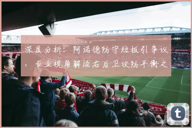 深度分析：阿诺德防守短板引争议，专业视角解读右后卫攻防平衡之道