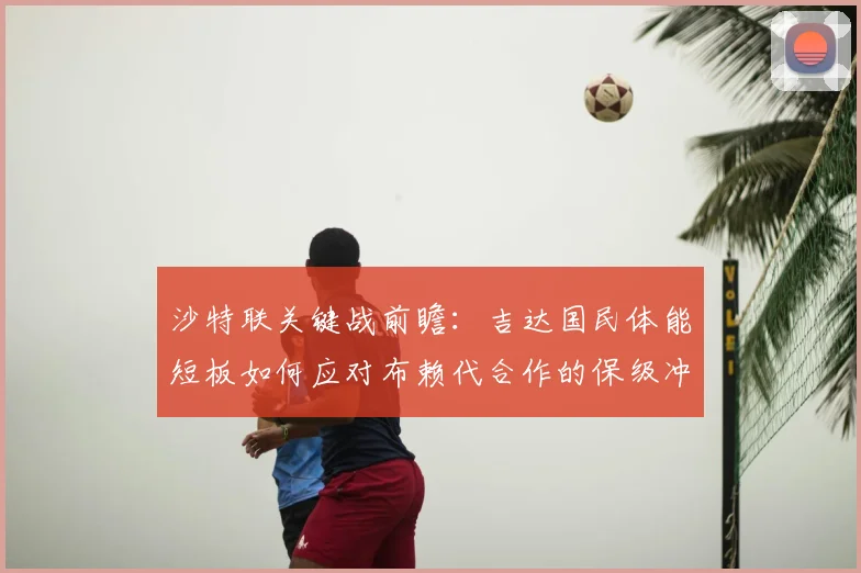 沙特联关键战前瞻：吉达国民体能短板如何应对布赖代合作的保级冲击？