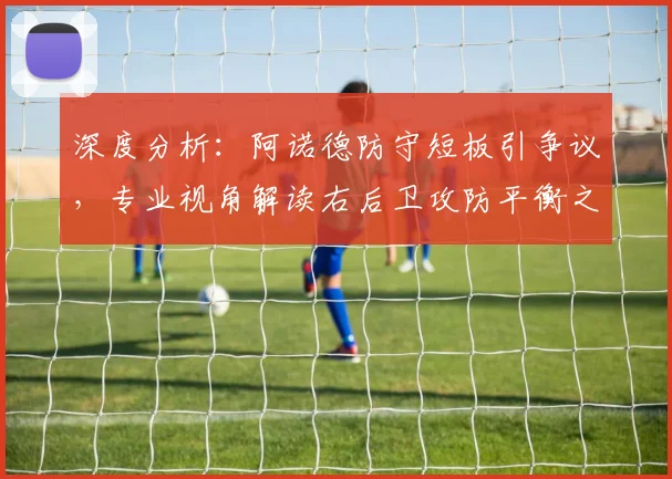 深度分析:阿诺德防守短板引争议,专业视角解读右后卫攻防平衡之道