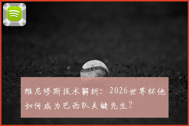 维尼修斯技术解析:2026世界杯他如何成为巴西队关键先生?